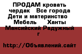 ПРОДАМ кровать чердак - Все города Дети и материнство » Мебель   . Ханты-Мансийский,Радужный г.